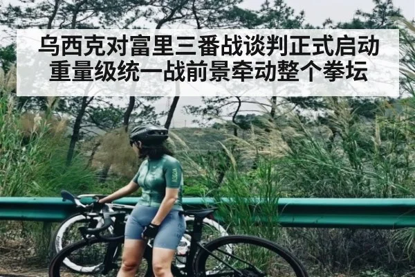 乌西克对富里三番战谈判正式启动 重量级统一战前景牵动整个拳坛